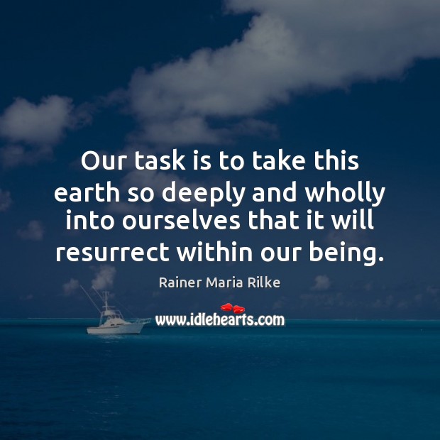 Our task is to take this earth so deeply and wholly into Rainer Maria Rilke Picture Quote