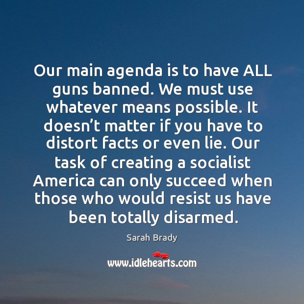 Our task of creating a socialist america can only succeed when those who would resist us have been totally disarmed. Sarah Brady Picture Quote