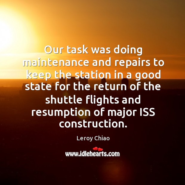 Our task was doing maintenance and repairs to keep the station in a good state Leroy Chiao Picture Quote
