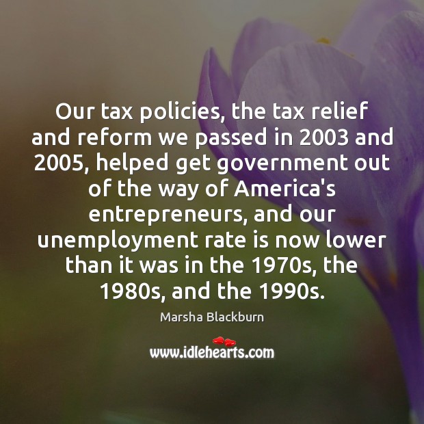 Our tax policies, the tax relief and reform we passed in 2003 and 2005, Marsha Blackburn Picture Quote