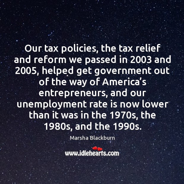 Our tax policies, the tax relief and reform we passed in 2003 and 2005 Marsha Blackburn Picture Quote