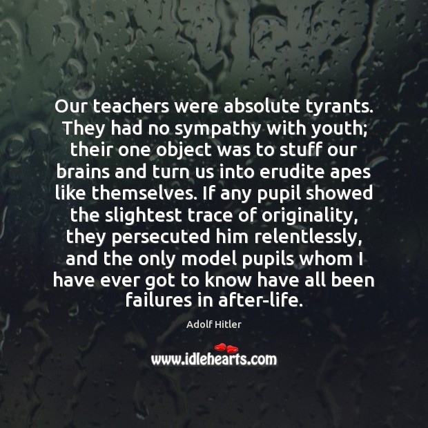 Our teachers were absolute tyrants. They had no sympathy with youth; their Adolf Hitler Picture Quote