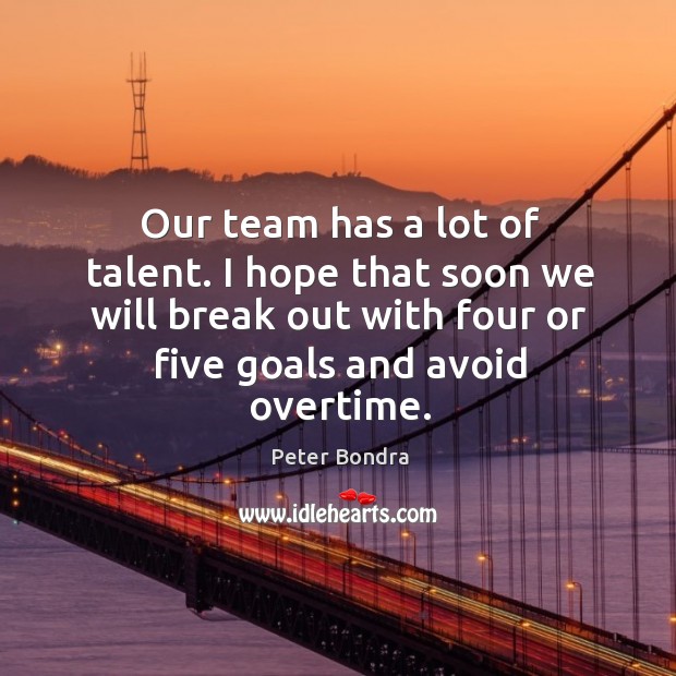 Our team has a lot of talent. I hope that soon we will break out with four or five goals and avoid overtime. Peter Bondra Picture Quote