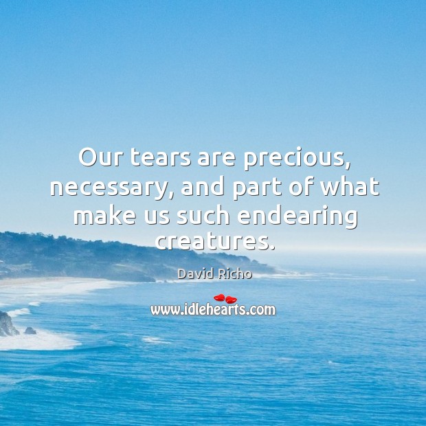 Our tears are precious, necessary, and part of what make us such endearing creatures. David Richo Picture Quote