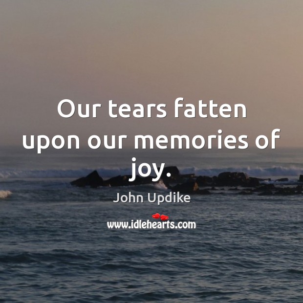 Our tears fatten upon our memories of joy. Image