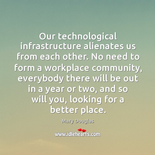 Our technological infrastructure alienates us from each other. Mary Douglas Picture Quote