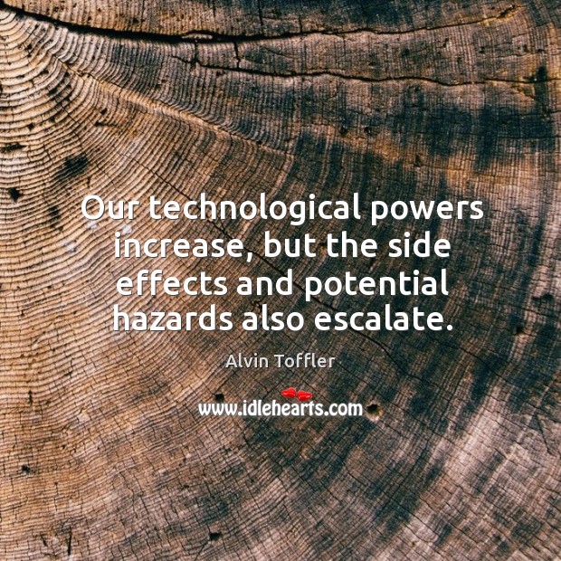 Our technological powers increase, but the side effects and potential hazards also escalate. Alvin Toffler Picture Quote