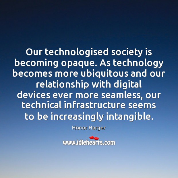 Our technologised society is becoming opaque. As technology becomes more ubiquitous and Honor Harger Picture Quote