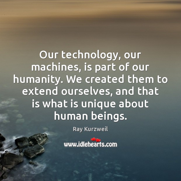 Our technology, our machines, is part of our humanity. We created them Ray Kurzweil Picture Quote