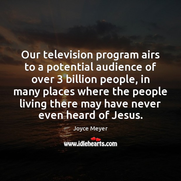Our television program airs to a potential audience of over 3 billion people, Joyce Meyer Picture Quote
