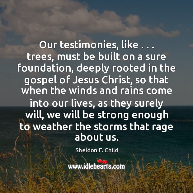 Our testimonies, like . . . trees, must be built on a sure foundation, deeply Sheldon F. Child Picture Quote