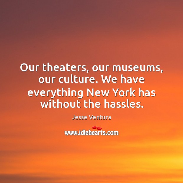 Our theaters, our museums, our culture. We have everything New York has Jesse Ventura Picture Quote