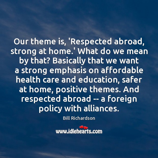 Our theme is, ‘Respected abroad, strong at home.’ What do we Bill Richardson Picture Quote
