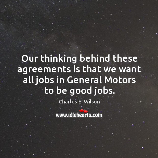 Our thinking behind these agreements is that we want all jobs in general motors to be good jobs. Charles E. Wilson Picture Quote