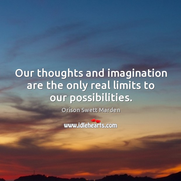 Our thoughts and imagination are the only real limits to our possibilities. Orison Swett Marden Picture Quote