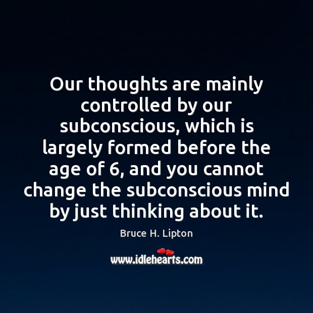 Our thoughts are mainly controlled by our subconscious, which is largely formed Image