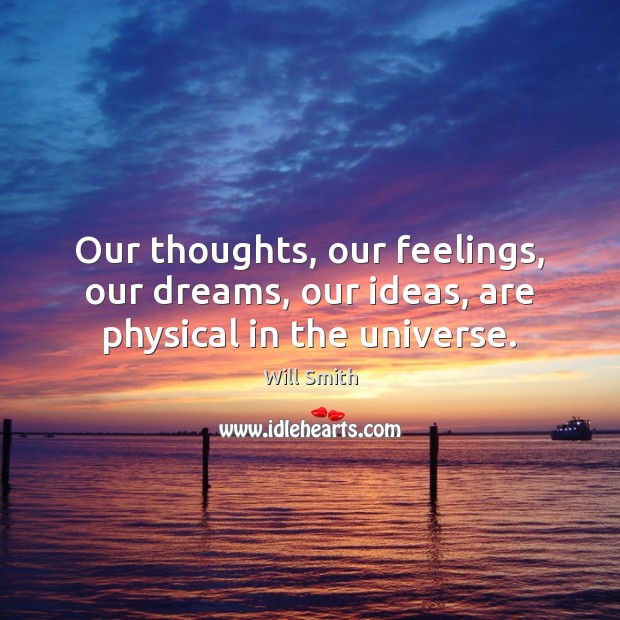 Our thoughts, our feelings, our dreams, our ideas, are physical in the universe. Will Smith Picture Quote
