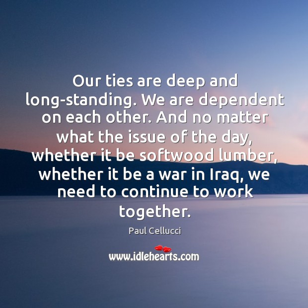 Our ties are deep and long-standing. We are dependent on each other. Paul Cellucci Picture Quote
