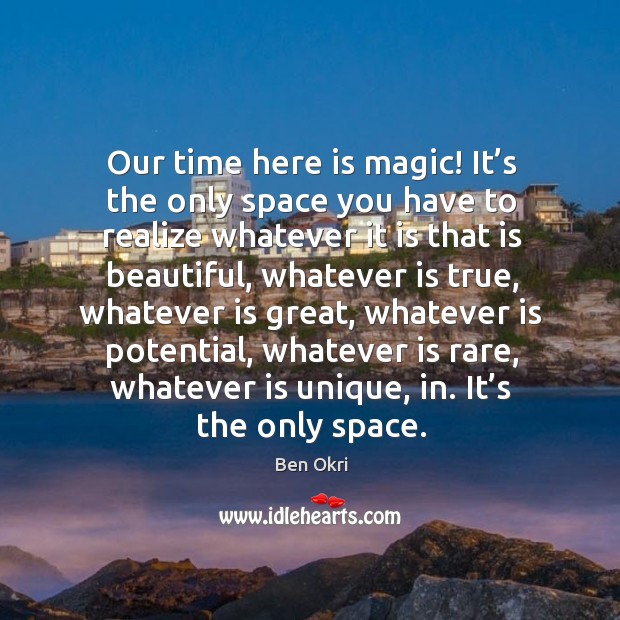 Our time here is magic! it’s the only space you have to realize whatever it is that is beautiful Ben Okri Picture Quote