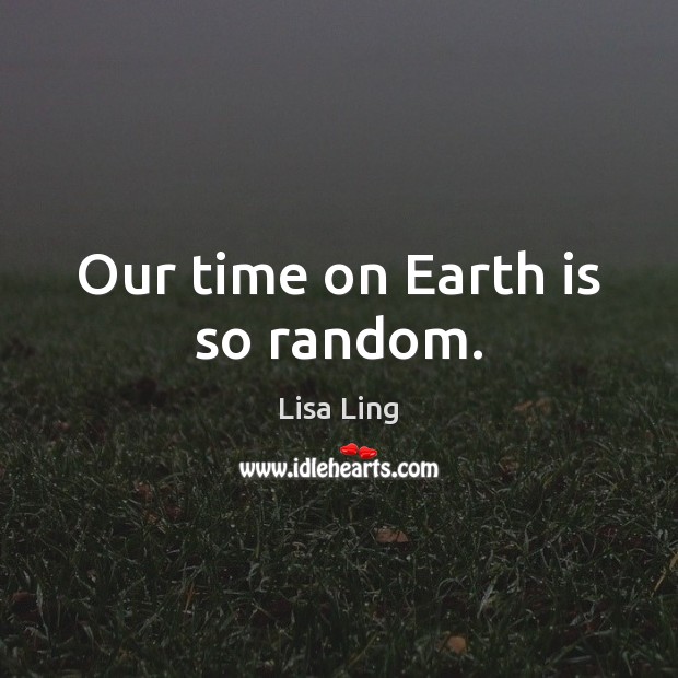 Our time on Earth is so random. Lisa Ling Picture Quote
