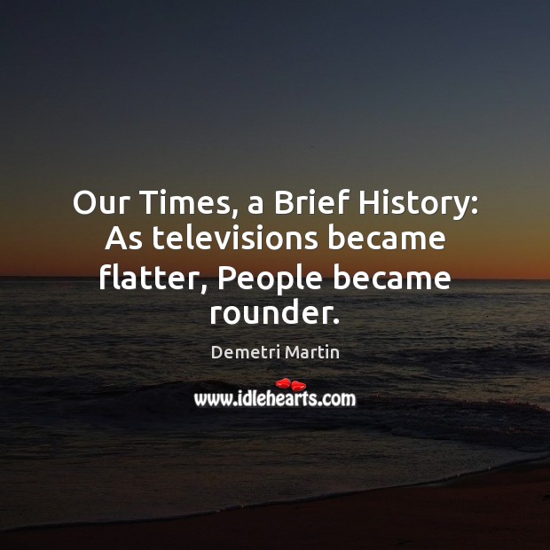 Our Times, a Brief History: As televisions became flatter, People became rounder. Demetri Martin Picture Quote