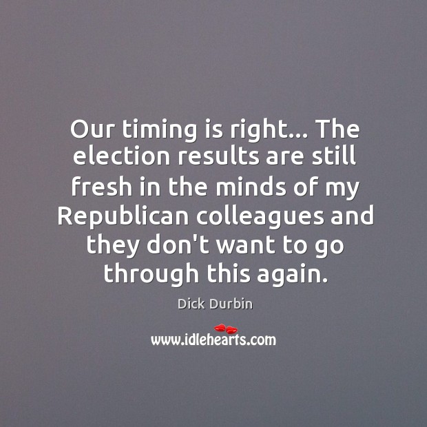 Our timing is right… The election results are still fresh in the Dick Durbin Picture Quote