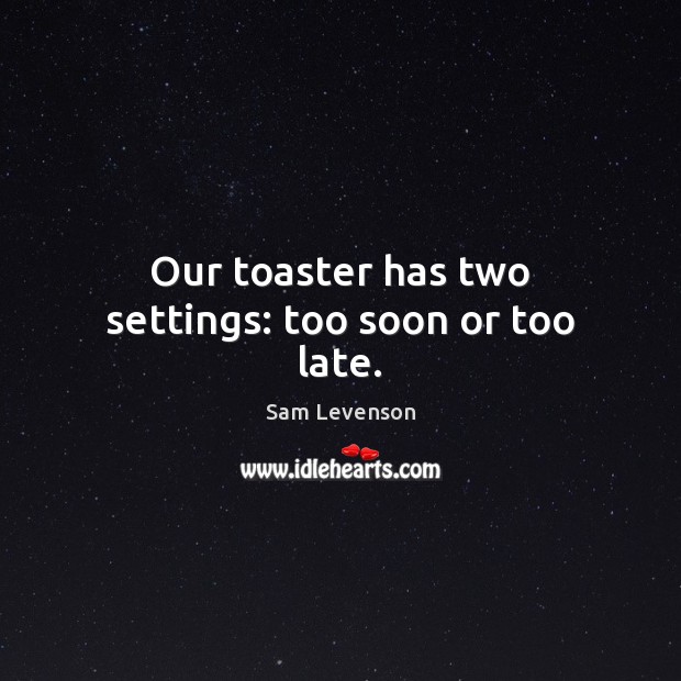 Our toaster has two settings: too soon or too late. Sam Levenson Picture Quote