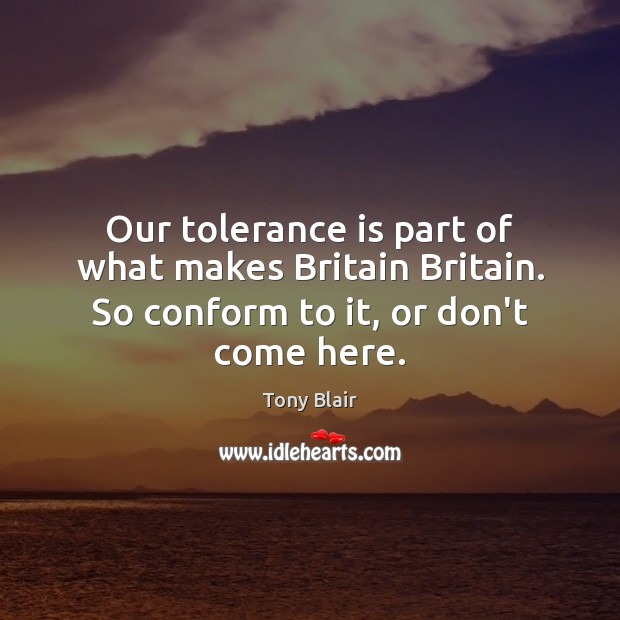 Our tolerance is part of what makes Britain Britain. So conform to it, or don’t come here. Tolerance Quotes Image
