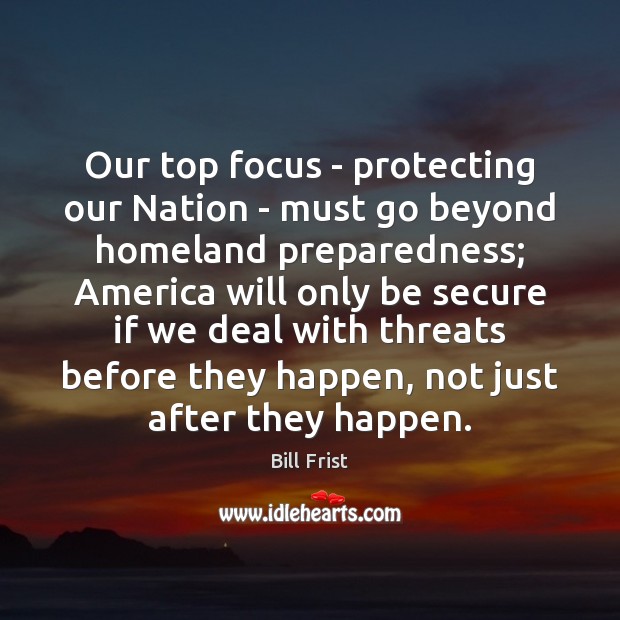 Our top focus – protecting our Nation – must go beyond homeland Bill Frist Picture Quote