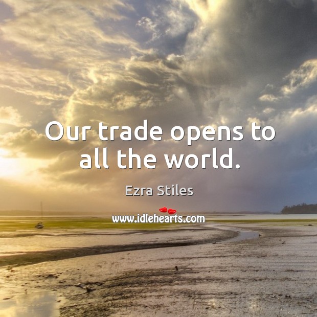 Our trade opens to all the world. Ezra Stiles Picture Quote