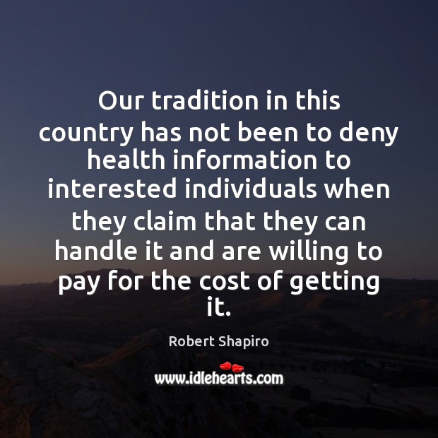 Our tradition in this country has not been to deny health information Robert Shapiro Picture Quote