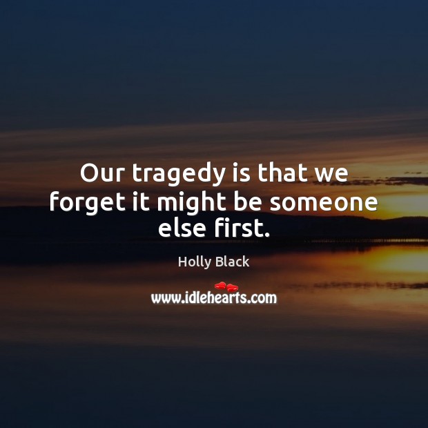 Our tragedy is that we forget it might be someone else first. Holly Black Picture Quote