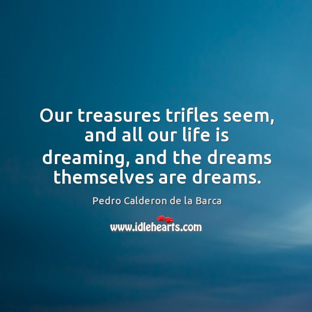 Our treasures trifles seem, and all our life is dreaming, and the Pedro Calderon de la Barca Picture Quote