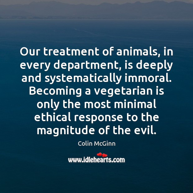 Our treatment of animals, in every department, is deeply and systematically immoral. Colin McGinn Picture Quote