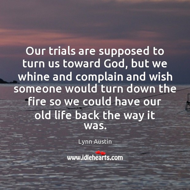 Our trials are supposed to turn us toward God, but we whine Lynn Austin Picture Quote