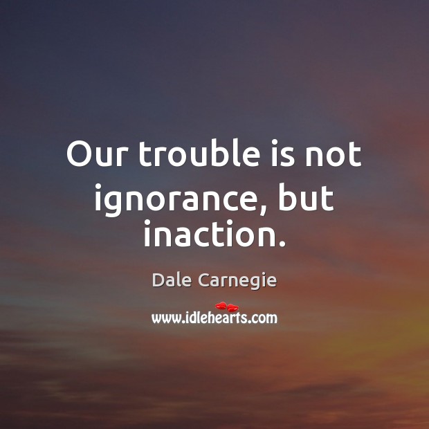 Our trouble is not ignorance, but inaction. Dale Carnegie Picture Quote