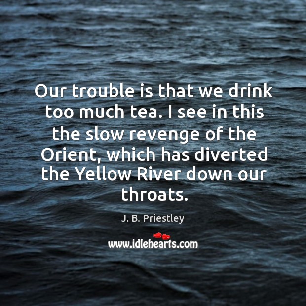 Our trouble is that we drink too much tea. I see in this the slow revenge of the orient J. B. Priestley Picture Quote