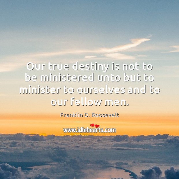 Our true destiny is not to be ministered unto but to minister Franklin D. Roosevelt Picture Quote