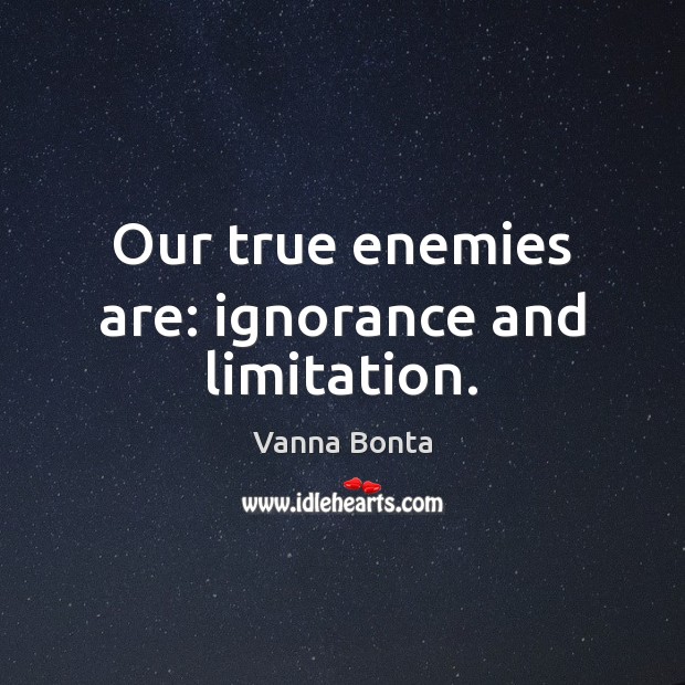 Our true enemies are: ignorance and limitation. Vanna Bonta Picture Quote
