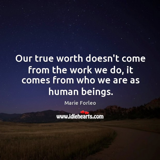 Our true worth doesn’t come from the work we do, it comes from who we are as human beings. Marie Forleo Picture Quote