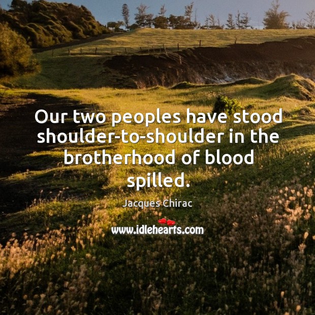 Our two peoples have stood shoulder-to-shoulder in the brotherhood of blood spilled. Jacques Chirac Picture Quote