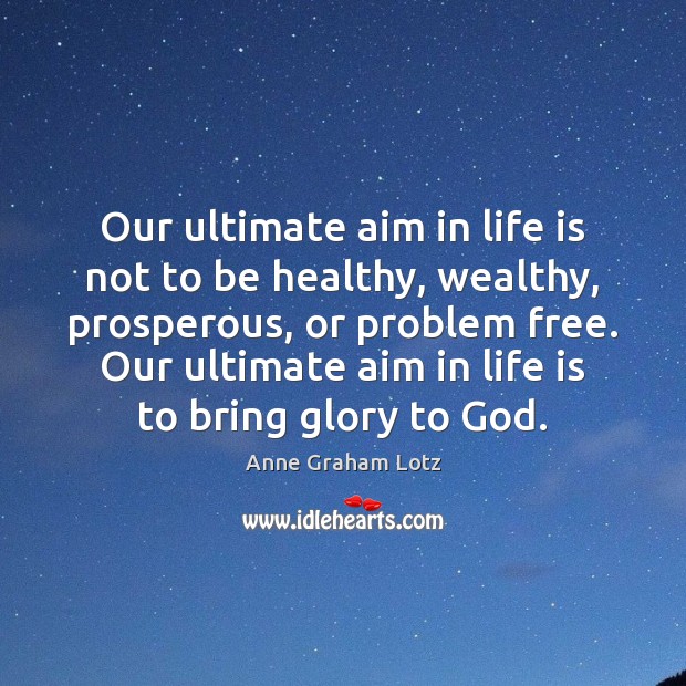 Our ultimate aim in life is not to be healthy, wealthy, prosperous, 