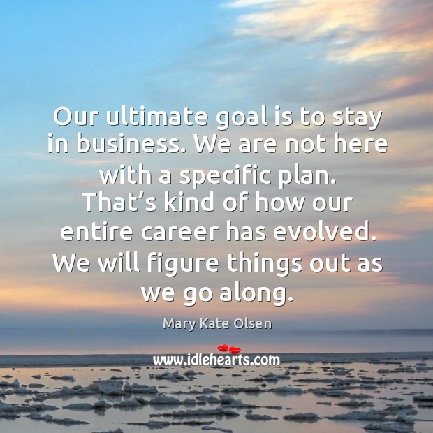 Our ultimate goal is to stay in business. We are not here with a specific plan. Image