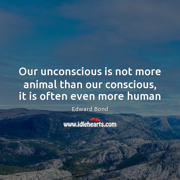 Our unconscious is not more animal than our conscious, it is often even more human Edward Bond Picture Quote