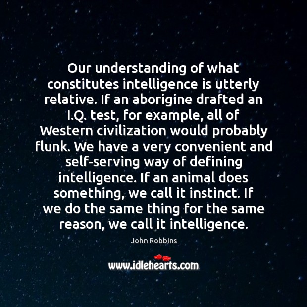 Our understanding of what constitutes intelligence is utterly relative. If an aborigine John Robbins Picture Quote