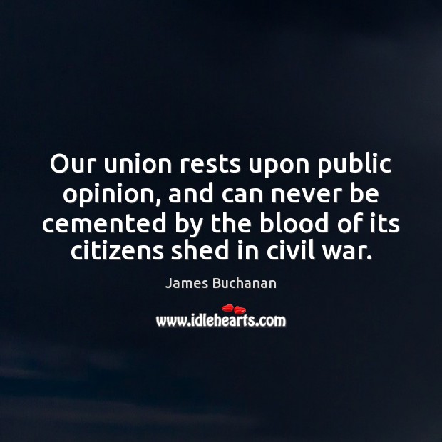 Our union rests upon public opinion, and can never be cemented by James Buchanan Picture Quote