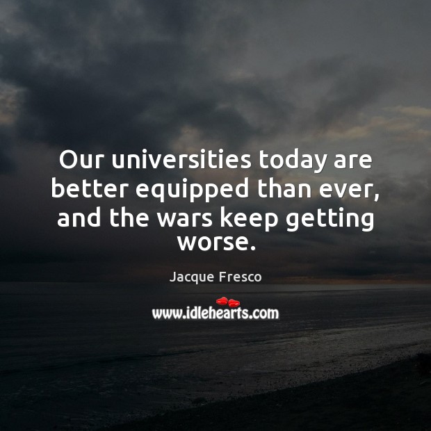 Our universities today are better equipped than ever, and the wars keep getting worse. Jacque Fresco Picture Quote