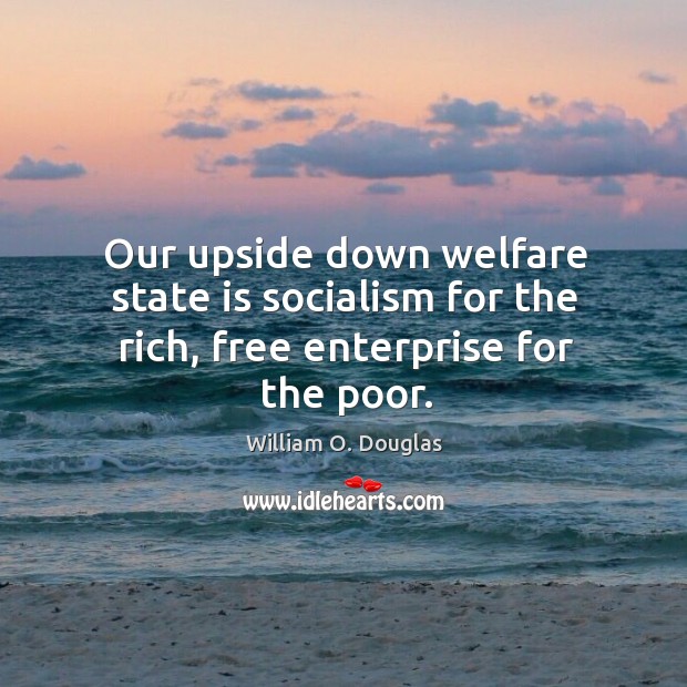 Our upside down welfare state is socialism for the rich, free enterprise for the poor. Image