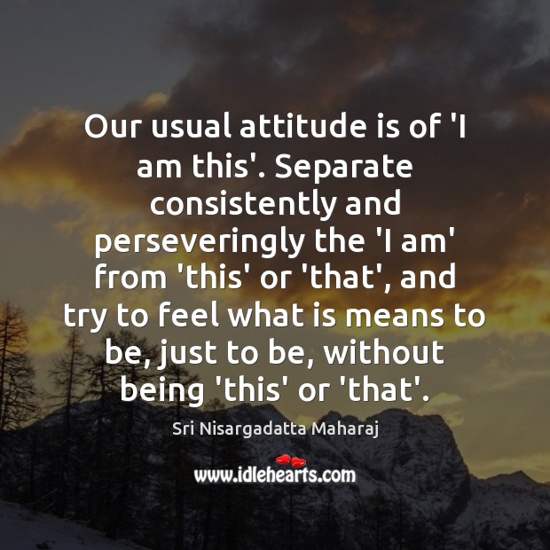 Our usual attitude is of ‘I am this’. Separate consistently and perseveringly Sri Nisargadatta Maharaj Picture Quote