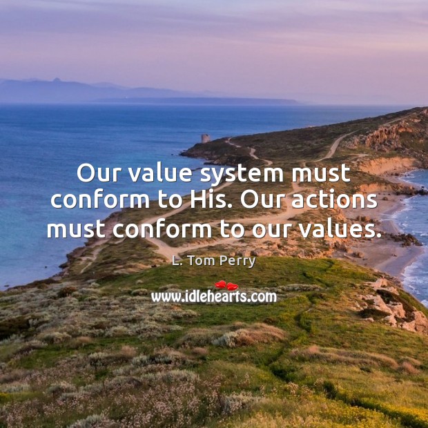 Our value system must conform to His. Our actions must conform to our values. L. Tom Perry Picture Quote